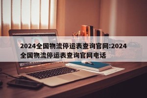 2024全国物流停运表查询官网:2024全国物流停运表查询官网电话