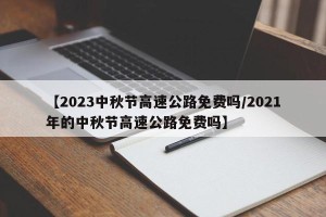 【2023中秋节高速公路免费吗/2021年的中秋节高速公路免费吗】