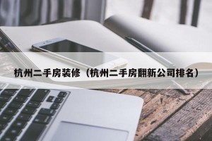 杭州二手房装修（杭州二手房翻新公司排名）