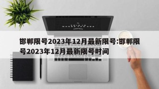 邯郸限号2023年12月最新限号:邯郸限号2023年12月最新限号时间