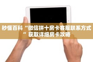 秒懂百科“微信拼十房卡客服联系方式”获取详细房卡攻略