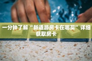 一分钟了解“新道游房卡在哪买”详细获取房卡