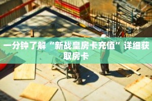 一分钟了解“新战皇房卡充值”详细获取房卡