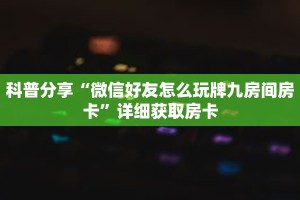 科普分享“微信好友怎么玩牌九房间房卡”详细获取房卡