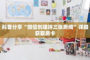 科普分享“微信创建拼三张房间”详细获取房卡