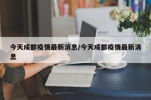 今天成都疫情最新消息/今天成都疫情最新消息