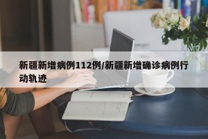 新疆新增病例112例/新疆新增确诊病例行动轨迹