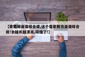 【歌舞姬面谱综合症,这个是歌舞伎面谱综合症!会越长越漂亮,可惜了!】