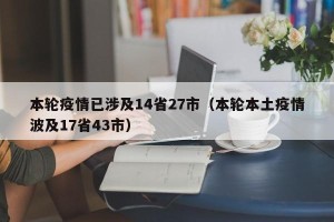 本轮疫情已涉及14省27市（本轮本土疫情波及17省43市）