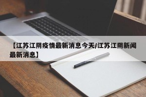 【江苏江阴疫情最新消息今天/江苏江阴新闻最新消息】