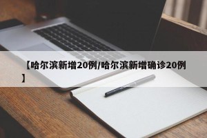 【哈尔滨新增20例/哈尔滨新增确诊20例】