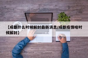 【成都什么时候解封最新消息/成都疫情啥时候解封】