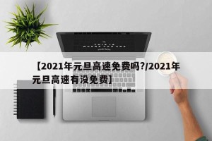 【2021年元旦高速免费吗?/2021年元旦高速有没免费】