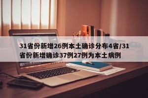 31省份新增26例本土确诊分布4省/31省份新增确诊37例27例为本土病例