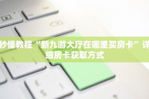 秒懂教程“新九游大厅在哪里买房卡”详细房卡获取方式