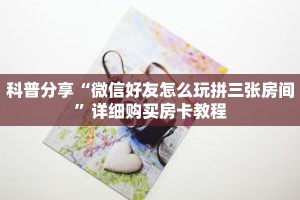 科普分享“微信好友怎么玩拼三张房间”详细购买房卡教程