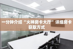 一分钟介绍“火神房卡大厅”详细房卡获取方式