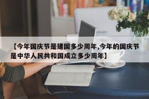【今年国庆节是建国多少周年,今年的国庆节是中华人民共和国成立多少周年】