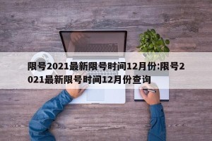 限号2021最新限号时间12月份:限号2021最新限号时间12月份查询