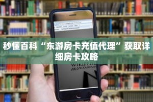 秒懂百科“东游房卡充值代理”获取详细房卡攻略