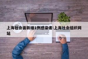 上海社会面新增1例感染者:上海社会组织网站