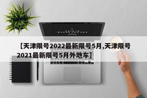 【天津限号2022最新限号5月,天津限号2021最新限号5月外地车】