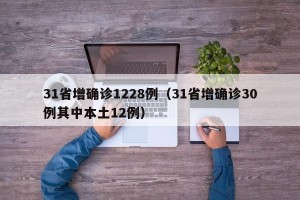 31省增确诊1228例（31省增确诊30例其中本土12例）