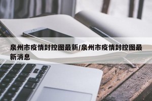 泉州市疫情封控图最新/泉州市疫情封控图最新消息