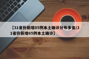 【31省份新增85例本土确诊分布多省/31省份新增65例本土确诊】