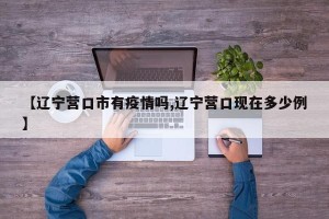 【辽宁营口市有疫情吗,辽宁营口现在多少例】