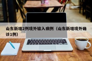 山东新增2例境外输入病例（山东新增境外确诊1例）