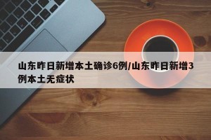 山东昨日新增本土确诊6例/山东昨日新增3例本土无症状