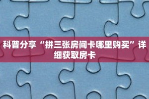 科普分享“拼三张房间卡哪里购买”详细获取房卡