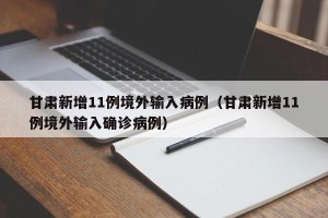 甘肃新增11例境外输入病例（甘肃新增11例境外输入确诊病例）