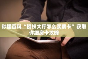 秒懂百科“授权大厅怎么买房卡”获取详细房卡攻略