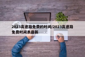 2023高速路免费的时间/2023高速路免费时间表最新