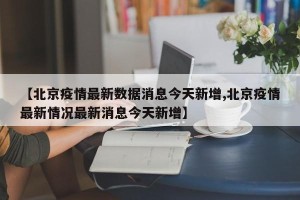 【北京疫情最新数据消息今天新增,北京疫情最新情况最新消息今天新增】