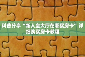 科普分享“新人皇大厅在哪买房卡”详细购买房卡教程
