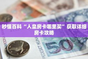 秒懂百科“人皇房卡哪里买”获取详细房卡攻略