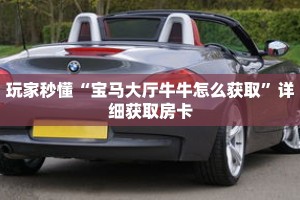 玩家秒懂“宝马大厅牛牛怎么获取”详细获取房卡