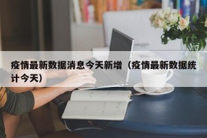 疫情最新数据消息今天新增（疫情最新数据统计今天）