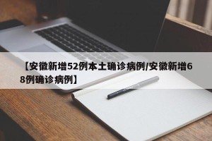【安徽新增52例本土确诊病例/安徽新增68例确诊病例】