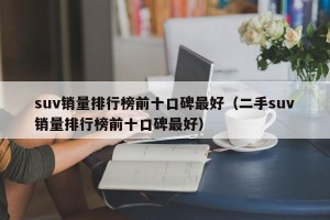 suv销量排行榜前十口碑最好（二手suv销量排行榜前十口碑最好）
