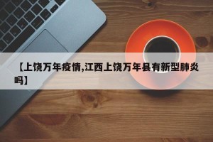【上饶万年疫情,江西上饶万年县有新型肺炎吗】