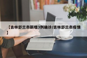 【吉林舒兰市新增3例确诊/吉林舒兰市疫情】