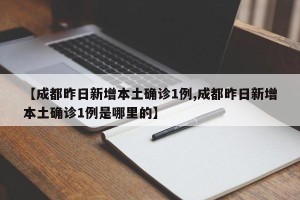 【成都昨日新增本土确诊1例,成都昨日新增本土确诊1例是哪里的】