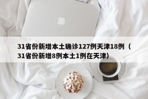 31省份新增本土确诊127例天津18例（31省份新增8例本土1例在天津）