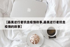 【最美逆行者抗击疫情故事,最美逆行者抗击疫情的故事】