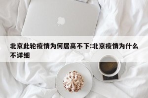 北京此轮疫情为何居高不下:北京疫情为什么不详细
