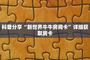 科普分享“新世界牛牛房间卡”详细获取房卡